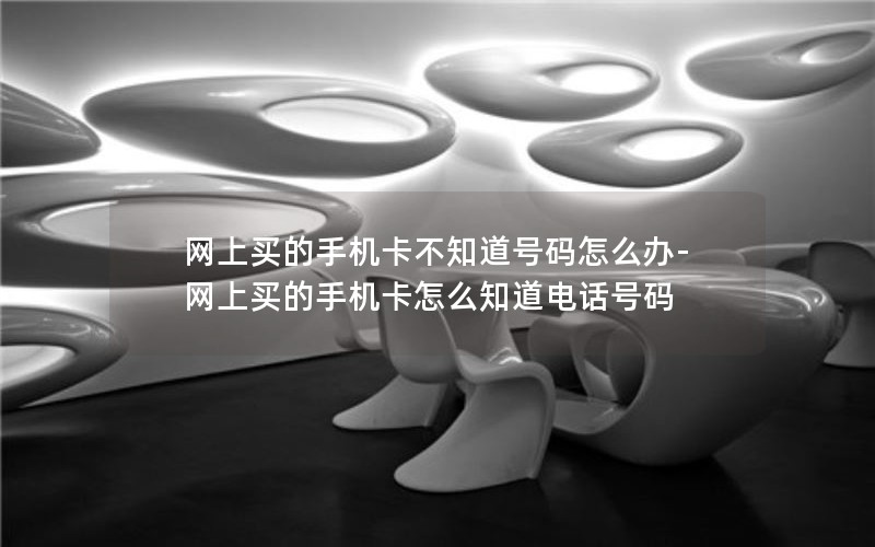 网上买的手机卡不知道号码怎么办-网上买的手机卡怎么知道电话号码
