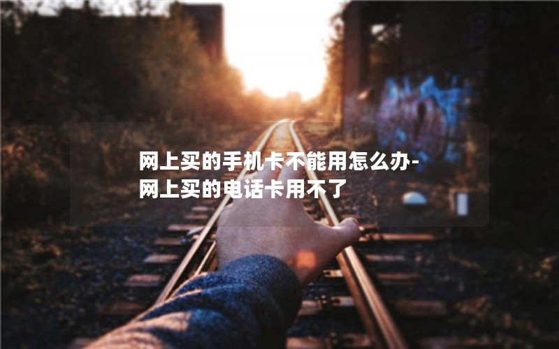 网上买的手机卡不能用怎么办-网上买的电话卡用不了