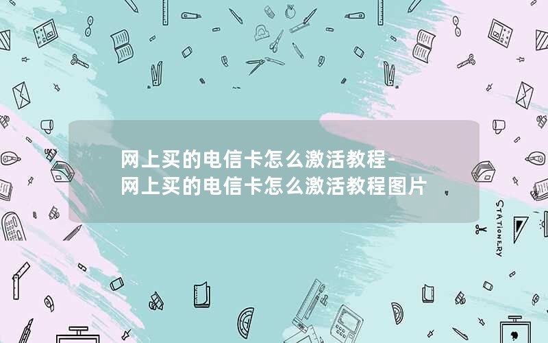 网上买的电信卡怎么激活教程-网上买的电信卡怎么激活教程图片