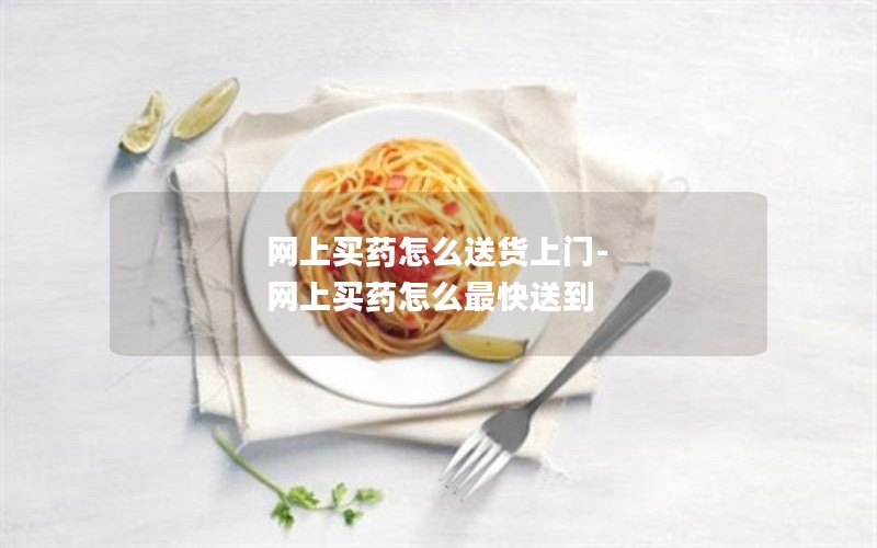 网上买药怎么送货上门-网上买药怎么最快送到