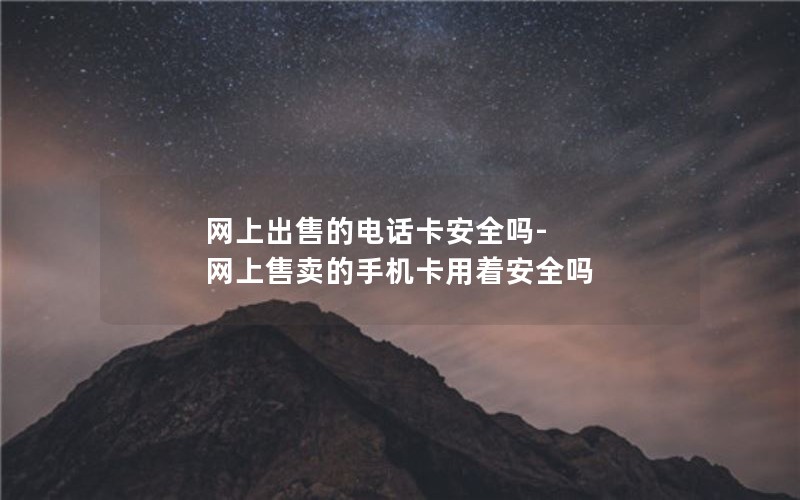 网上出售的电话卡安全吗-网上售卖的手机卡用着安全吗