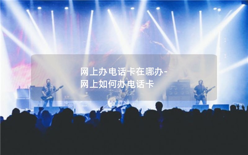 网上办电话卡在哪办-网上如何办电话卡