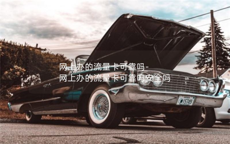 网上办的流量卡可靠吗-网上办的流量卡可靠吗安全吗