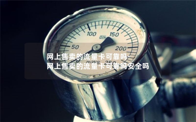 网上售卖的流量卡可靠吗-网上售卖的流量卡可靠吗安全吗