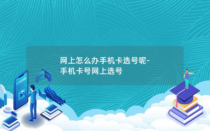 网上怎么办手机卡选号呢-手机卡号网上选号