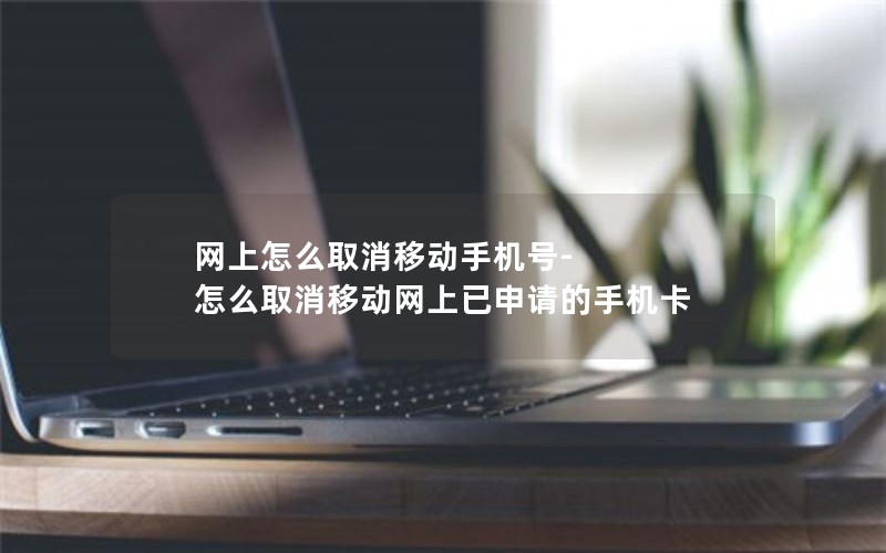 网上怎么取消移动手机号-怎么取消移动网上已申请的手机卡