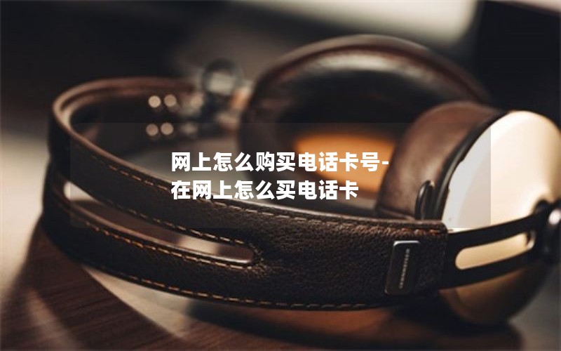 网上怎么购买电话卡号-在网上怎么买电话卡