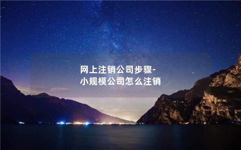 网上注销公司步骤-小规模公司怎么注销