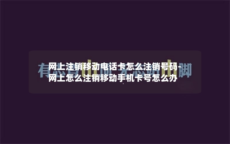 网上注销移动电话卡怎么注销号码-网上怎么注销移动手机卡号怎么办