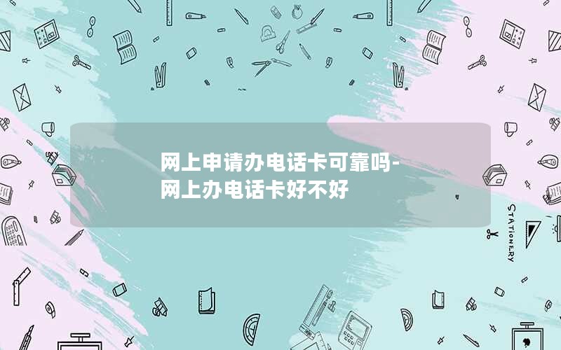 网上申请办电话卡可靠吗-网上办电话卡好不好