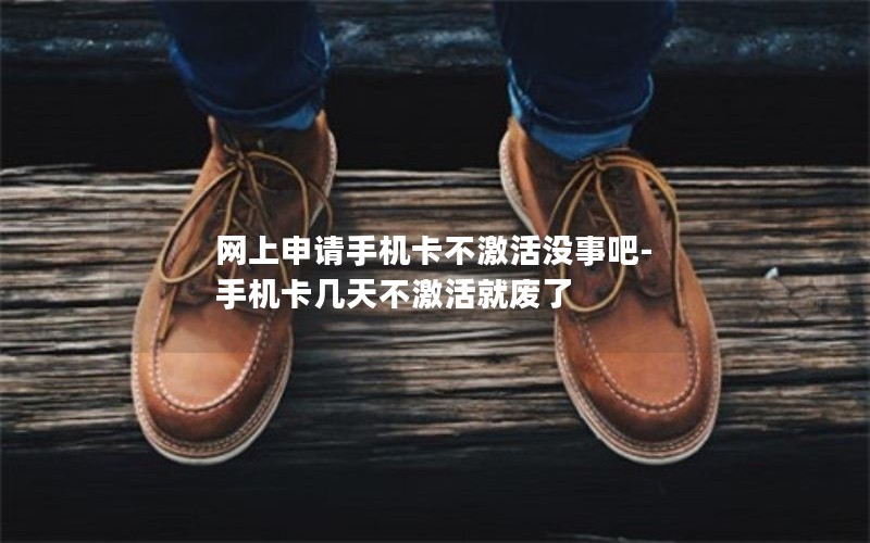 网上申请手机卡不激活没事吧-手机卡几天不激活就废了