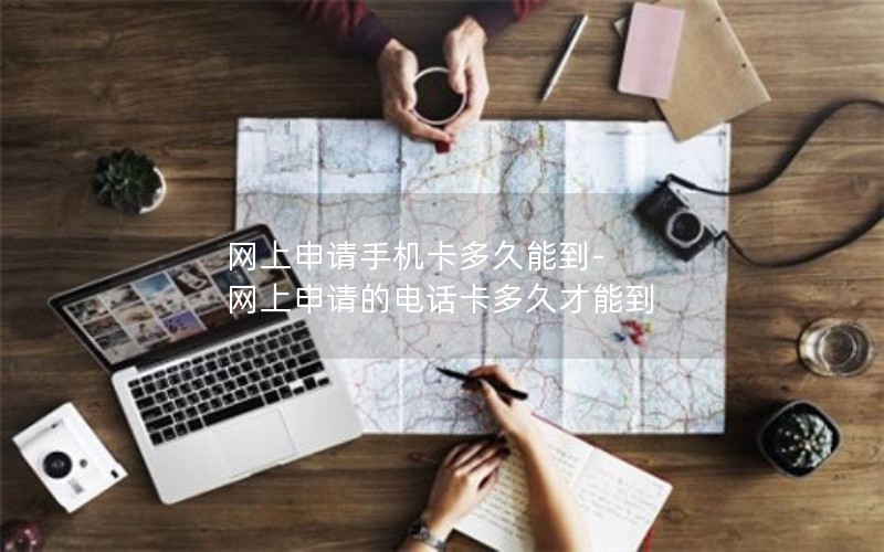 网上申请手机卡多久能到-网上申请的电话卡多久才能到