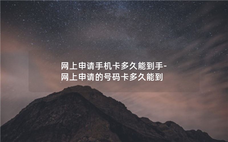 网上申请手机卡多久能到手-网上申请的号码卡多久能到