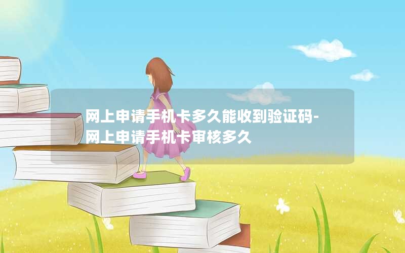 网上申请手机卡多久能收到验证码-网上申请手机卡审核多久