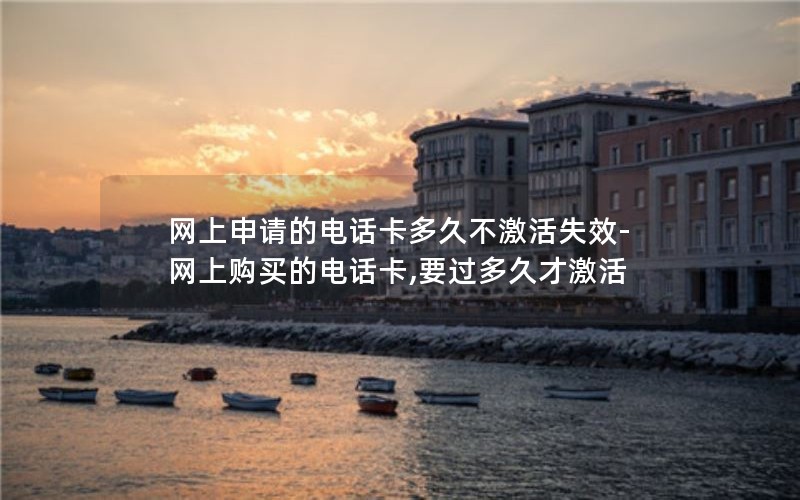 网上申请的电话卡多久不激活失效-网上购买的电话卡,要过多久才激活