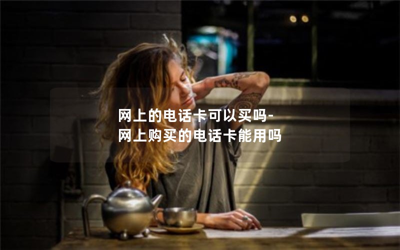 网上的电话卡可以买吗-网上购买的电话卡能用吗