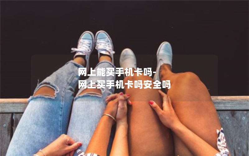 网上能买手机卡吗-网上买手机卡吗安全吗