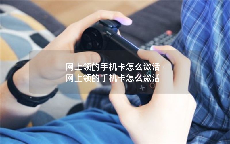 网上领的手机卡怎么激活-网上领的手机卡怎么激活