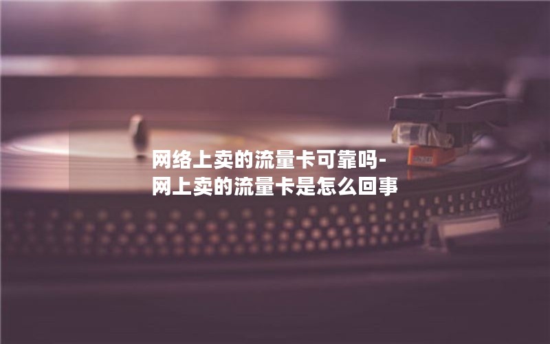 网络上卖的流量卡可靠吗-网上卖的流量卡是怎么回事