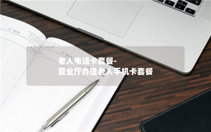 老人电话卡套餐-营业厅办理老人手机卡套餐