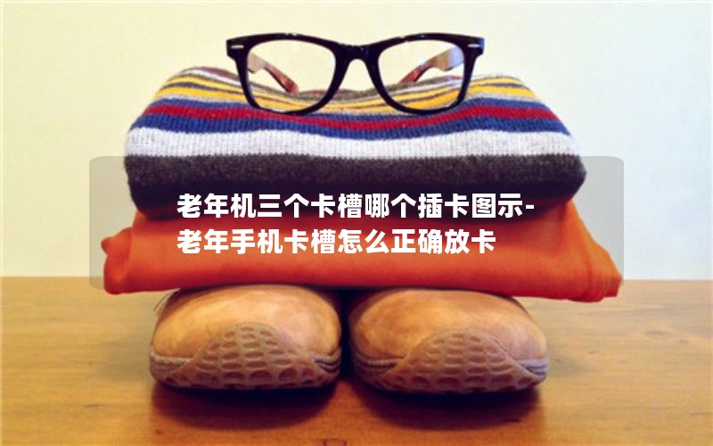 老年机三个卡槽哪个插卡图示-老年手机卡槽怎么正确放卡
