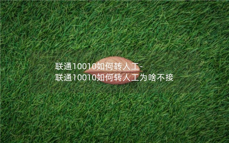 联通10010如何转人工-联通10010如何转人工为啥不接