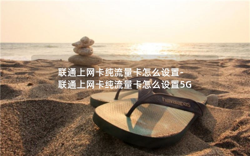 联通上网卡纯流量卡怎么设置-联通上网卡纯流量卡怎么设置5G