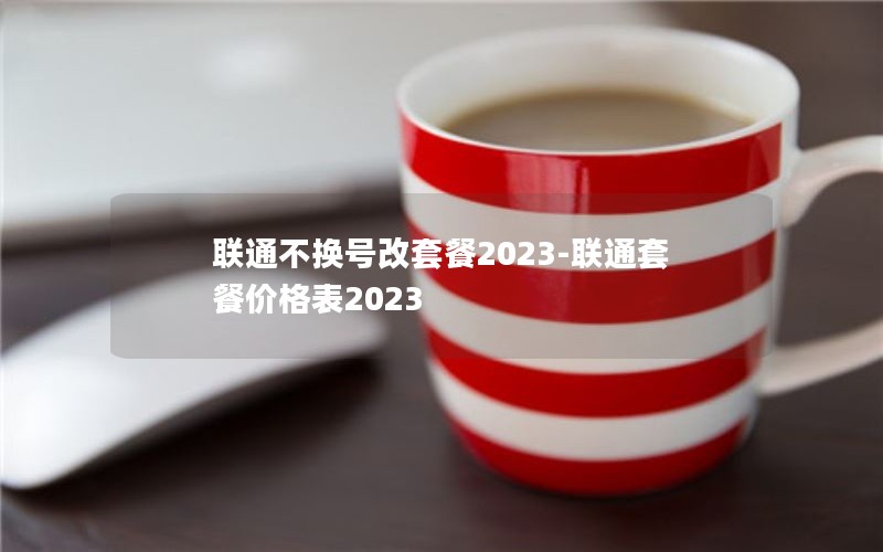 联通不换号改套餐2023-联通套餐价格表2023