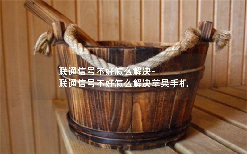 联通信号不好怎么解决-联通信号不好怎么解决苹果手机