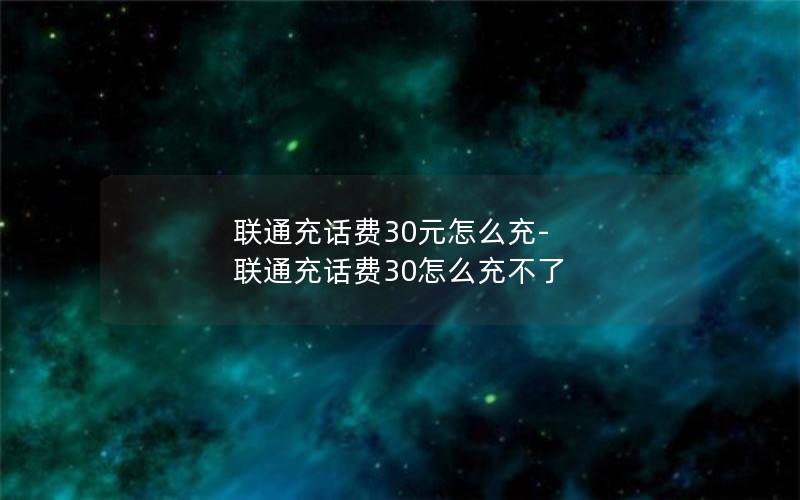 联通充话费30元怎么充-联通充话费30怎么充不了