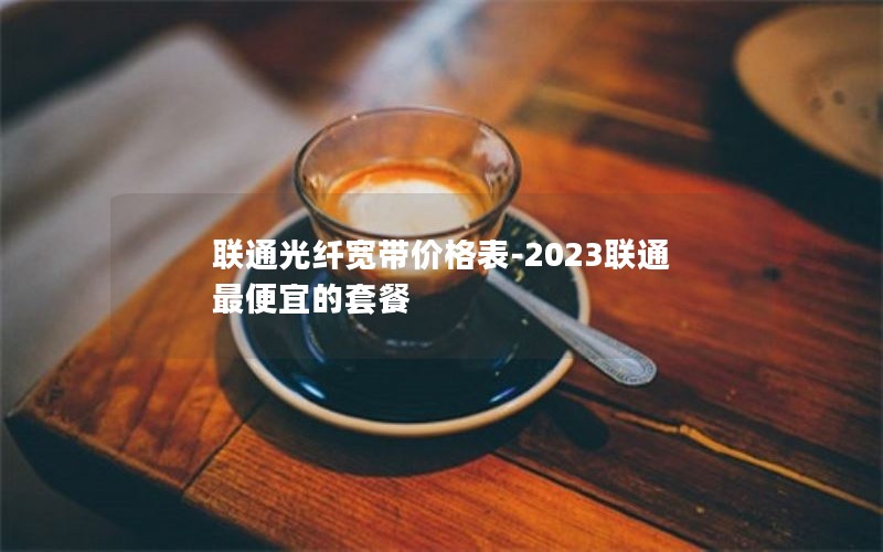 联通光纤宽带价格表-2023联通最便宜的套餐