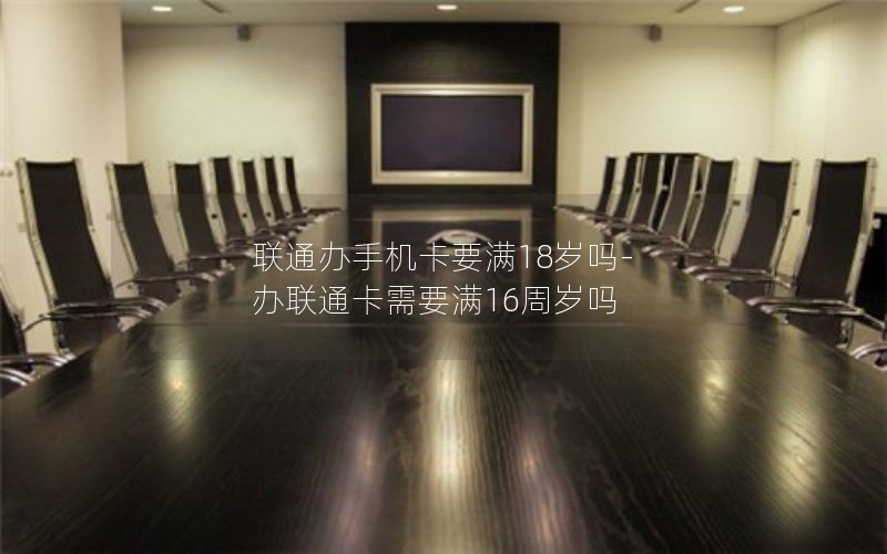 联通办手机卡要满18岁吗-办联通卡需要满16周岁吗