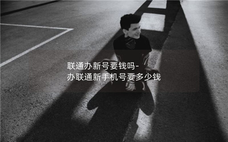 联通办新号要钱吗-办联通新手机号要多少钱