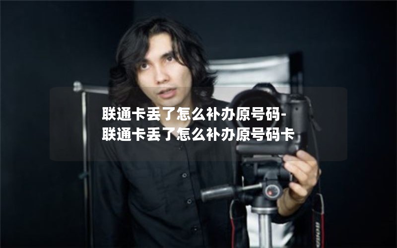 联通卡丢了怎么补办原号码-联通卡丢了怎么补办原号码卡