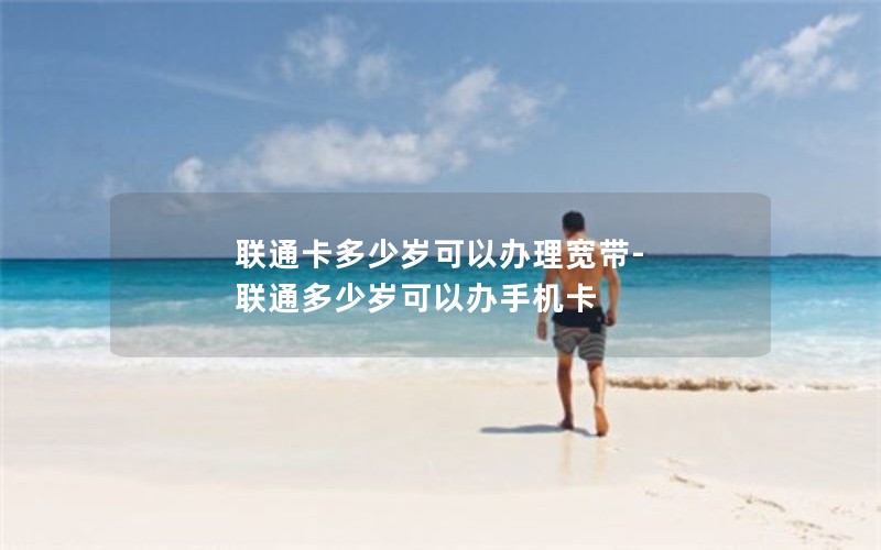 联通卡多少岁可以办理宽带-联通多少岁可以办手机卡