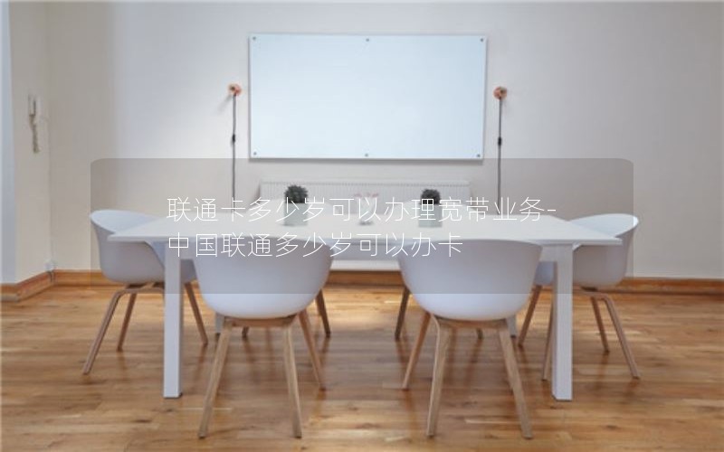 联通卡多少岁可以办理宽带业务-中国联通多少岁可以办卡