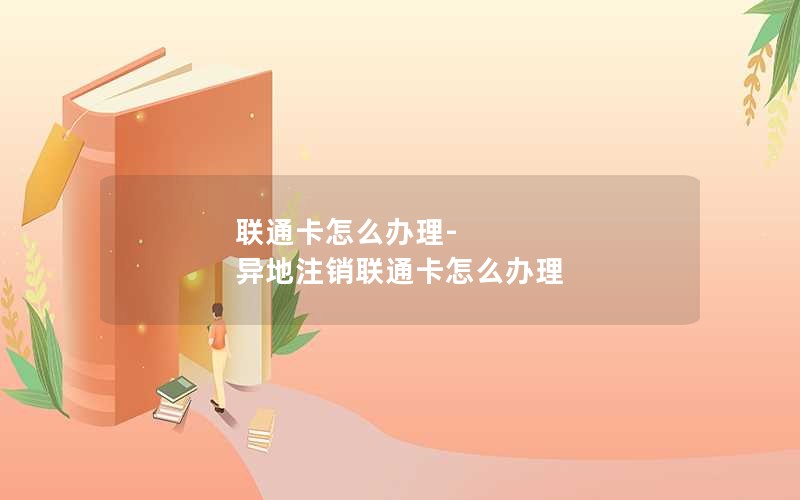 联通卡怎么办理-异地注销联通卡怎么办理