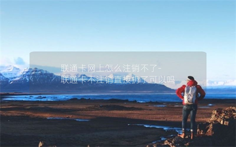 联通卡网上怎么注销不了-联通卡不注销直接扔了可以吗