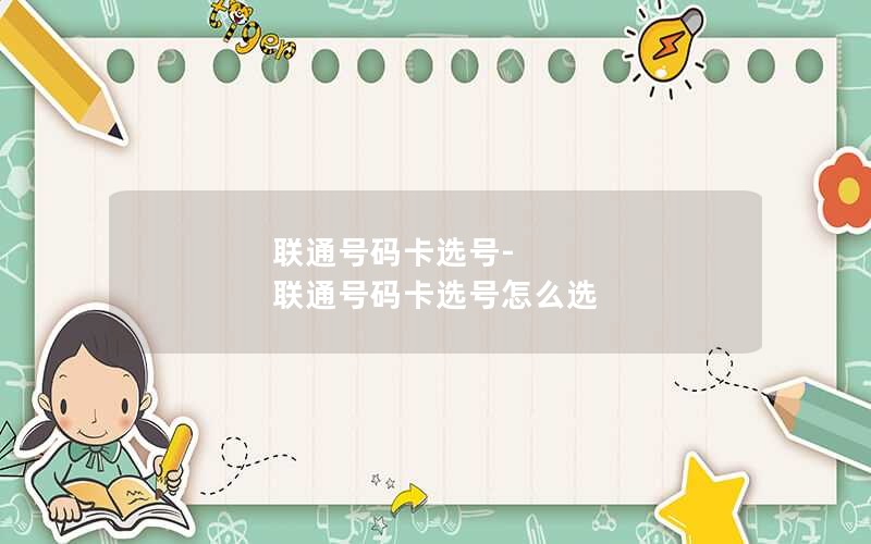 联通号码卡选号-联通号码卡选号怎么选