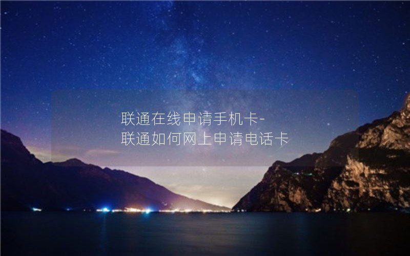 联通在线申请手机卡-联通如何网上申请电话卡