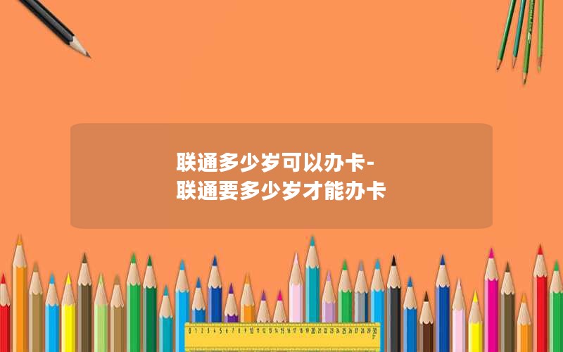 联通多少岁可以办卡-联通要多少岁才能办卡