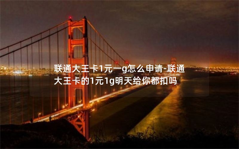 联通大王卡1元一g怎么申请-联通大王卡的1元1g明天给你都扣吗