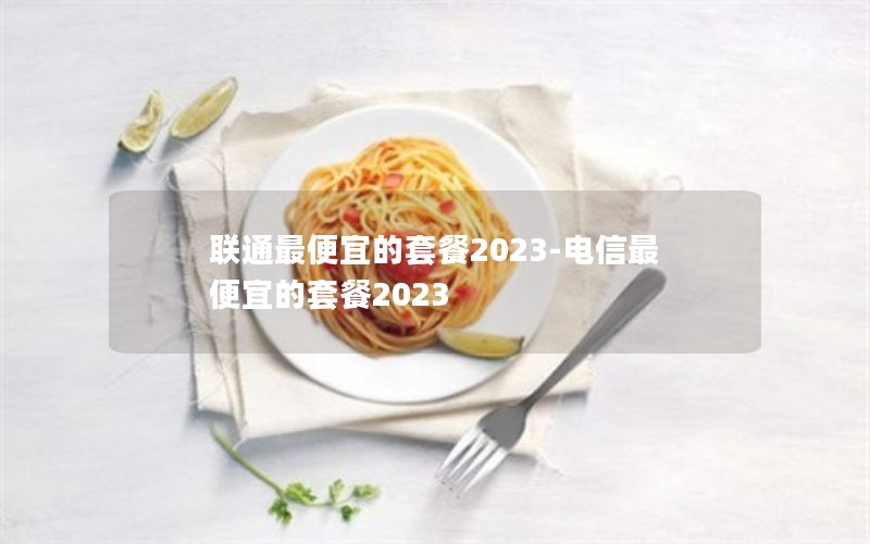 联通最便宜的套餐2023-电信最便宜的套餐2023