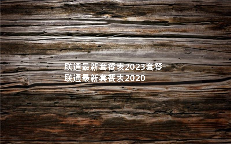 联通最新套餐表2023套餐-联通最新套餐表2020