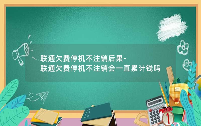 联通欠费停机不注销后果-联通欠费停机不注销会一直累计钱吗