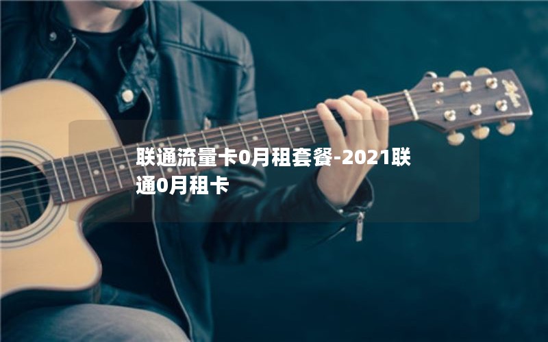 联通流量卡0月租套餐-2021联通0月租卡