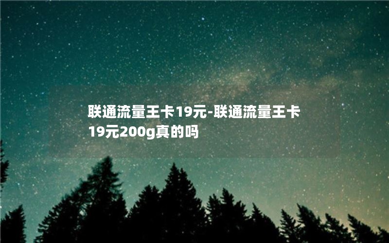 联通流量王卡19元-联通流量王卡19元200g真的吗