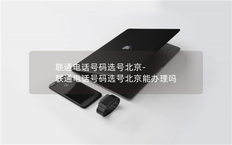 联通电话号码选号北京-联通电话号码选号北京能办理吗