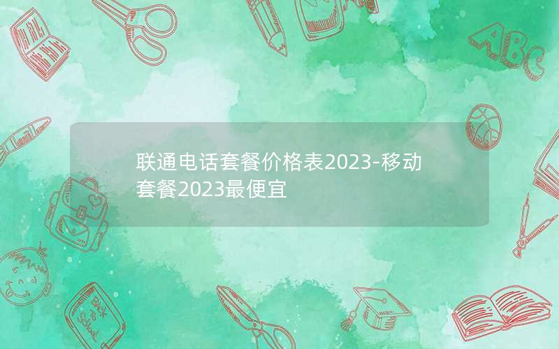 联通电话套餐价格表2023-移动套餐2023最便宜