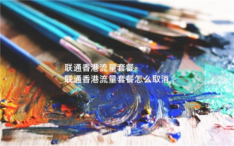 联通香港流量套餐-联通香港流量套餐怎么取消